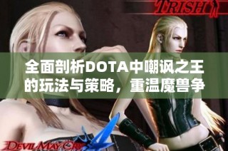 全面剖析DOTA中嘲讽之王的玩法与策略，重温魔兽争霸3的经典魅力