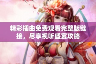 精彩插曲免费观看完整版链接，尽享视听盛宴攻略