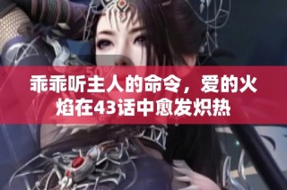 乖乖听主人的命令，爱的火焰在43话中愈发炽热