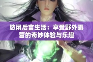 悠闲后宫生活：享受野外露营的奇妙体验与乐趣