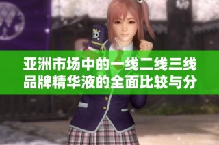 亚洲市场中的一线二线三线品牌精华液的全面比较与分析