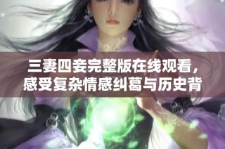 三妻四妾完整版在线观看，感受复杂情感纠葛与历史背景让人沉迷