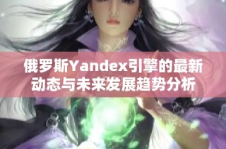 俄罗斯Yandex引擎的最新动态与未来发展趋势分析