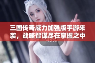 三国传奇威力加强版手游来袭，战略智谋尽在掌握之中