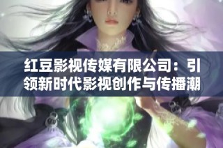 红豆影视传媒有限公司：引领新时代影视创作与传播潮流