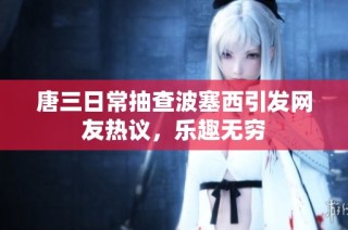 唐三日常抽查波塞西引发网友热议，乐趣无穷