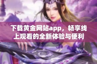 下载黄金网站app，畅享线上观看的全新体验与便利