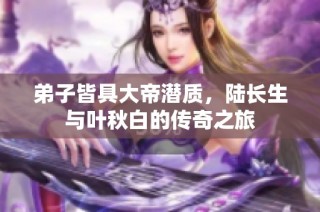 弟子皆具大帝潜质，陆长生与叶秋白的传奇之旅