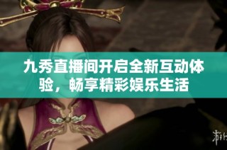 九秀直播间开启全新互动体验，畅享精彩娱乐生活