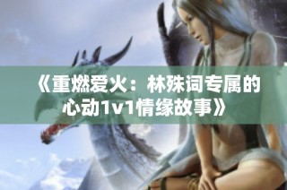 《重燃爱火：林殊词专属的心动1v1情缘故事》