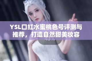 YSL口红水蜜桃色号评测与推荐，打造自然甜美妆容