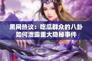 黑网热议：吃瓜群众的八卦如何泄露重大隐秘事件