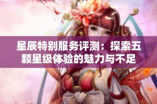 星辰特别服务评测：探索五颗星级体验的魅力与不足