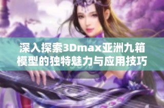 深入探索3Dmax亚洲九箱模型的独特魅力与应用技巧