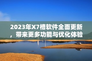 2023年X7槽软件全面更新，带来更多功能与优化体验