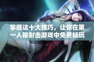 掌握这十大技巧，让你在第一人称射击游戏中免费畅玩尽兴