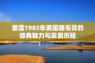 重温1983年美国睫毛膏的经典魅力与发展历程