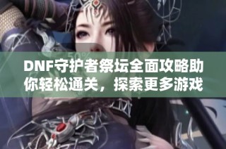 DNF守护者祭坛全面攻略助你轻松通关，探索更多游戏技巧与策略