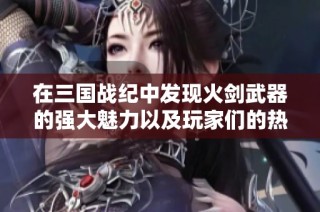 在三国战纪中发现火剑武器的强大魅力以及玩家们的热爱与策略解析