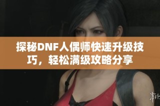 探秘DNF人偶师快速升级技巧，轻松满级攻略分享