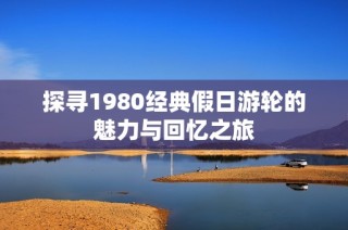 探寻1980经典假日游轮的魅力与回忆之旅