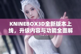 KNINEBOX3D全新版本上线，升级内容与功能全面解析