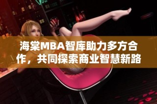 海棠MBA智库助力多方合作，共同探索商业智慧新路径