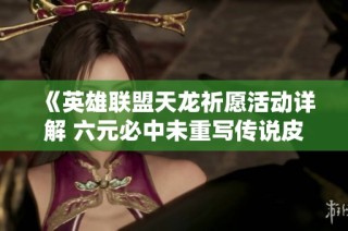 《英雄联盟天龙祈愿活动详解 六元必中未重写传说皮肤攻略》