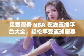 免费观看 NBA 在线直播平台大全，轻松享受篮球盛宴