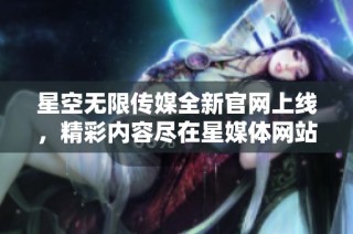 星空无限传媒全新官网上线，精彩内容尽在星媒体网站