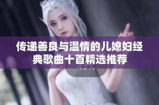 传递善良与温情的儿媳妇经典歌曲十首精选推荐