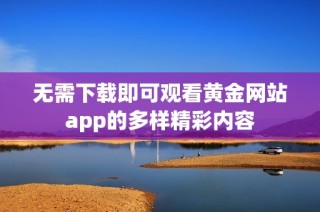 无需下载即可观看黄金网站app的多样精彩内容