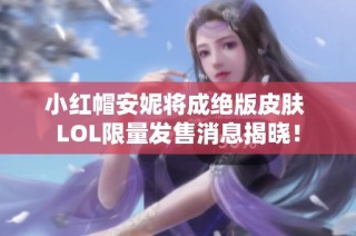 小红帽安妮将成绝版皮肤 LOL限量发售消息揭晓！