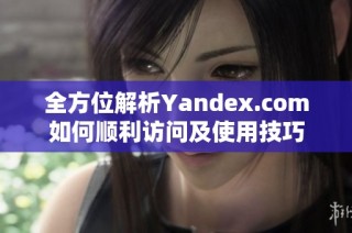 全方位解析Yandex.com如何顺利访问及使用技巧