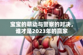 宝宝的萌动与警察的对决，谁才是2023年的赢家