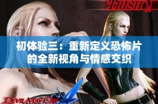 初体验三：重新定义恐怖片的全新视角与情感交织