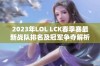 2023年LOL LCK春季赛最新战队排名及冠军争夺解析