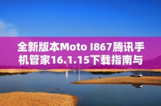 全新版本Moto I867腾讯手机管家16.1.15下载指南与使用体验分享