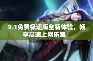 9.1免费极速版全新体验，畅享高速上网乐趣   