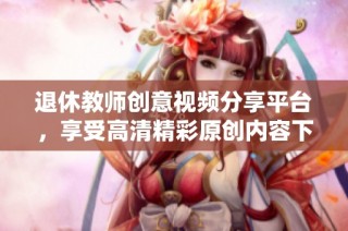 退休教师创意视频分享平台，享受高清精彩原创内容下载