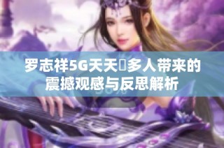 罗志祥5G天天奭多人带来的震撼观感与反思解析