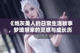 《炮灰美人的日常生活故事，梦境带来的灵感与成长历程》