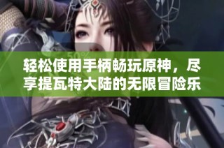 轻松使用手柄畅玩原神，尽享提瓦特大陆的无限冒险乐趣