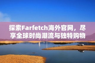 探索Farfetch海外官网，尽享全球时尚潮流与独特购物体验