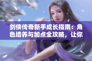 剑侠传奇新手成长指南：角色培养与加点全攻略，让你成就侠客梦