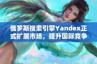 俄罗斯搜索引擎Yandex正式扩展市场，提升国际竞争力