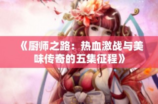 《厨师之路：热血激战与美味传奇的五集征程》