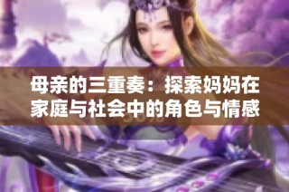 母亲的三重奏：探索妈妈在家庭与社会中的角色与情感