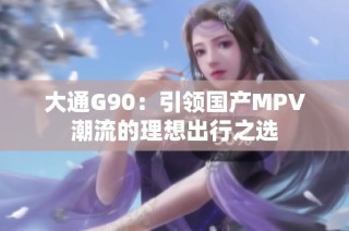 大通G90：引领国产MPV潮流的理想出行之选