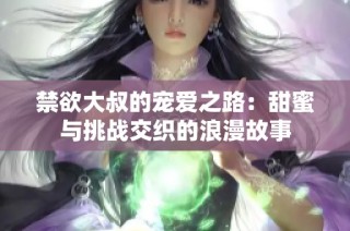 禁欲大叔的宠爱之路：甜蜜与挑战交织的浪漫故事